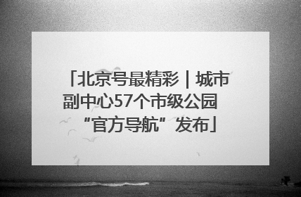 北京号最精彩｜城市副中心57个市级公园“官方导航”发布