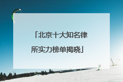 北京十大知名律所实力榜单揭晓