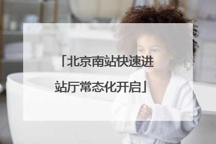 北京南站快速进站厅常态化开启