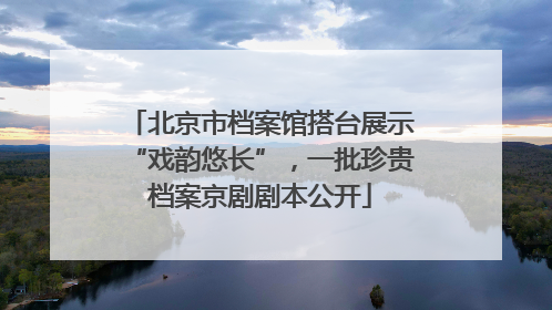北京市档案馆搭台展示“戏韵悠长”，一批珍贵档案京剧剧本公开