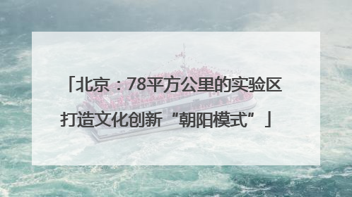 北京：78平方公里的实验区打造文化创新“朝阳模式”