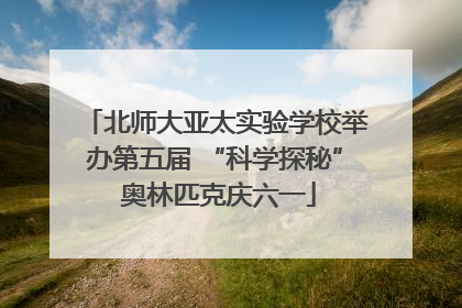 北师大亚太实验学校举办第五届 “科学探秘” 奥林匹克庆六一