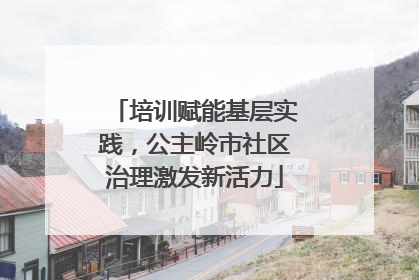 培训赋能基层实践，公主岭市社区治理激发新活力