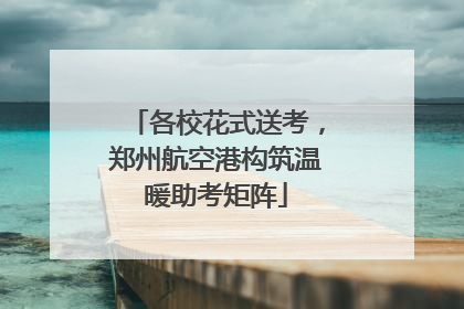各校花式送考，郑州航空港构筑温暖助考矩阵