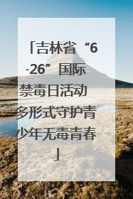 吉林省“6·26”国际禁毒日活动 多形式守护青少年无毒青春
