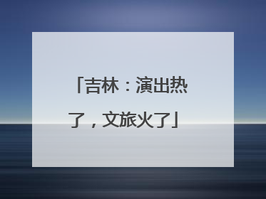 吉林：演出热了，文旅火了