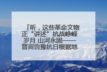 听，这些革命文物正“讲述”抗战峥嵘岁月 山河永固——晋冀鲁豫抗日根据地革命文物展开展
