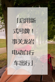 启用新式号牌！事关龙岩电动自行车出行