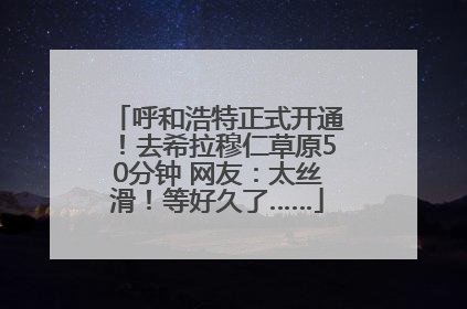 呼和浩特正式开通！去希拉穆仁草原50分钟 网友：太丝滑！等好久了……