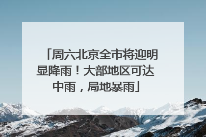周六北京全市将迎明显降雨！大部地区可达中雨，局地暴雨