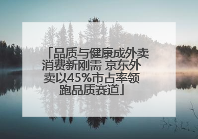 品质与健康成外卖消费新刚需 京东外卖以45%市占率领跑品质赛道