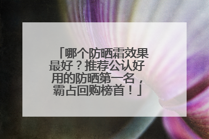 哪个防晒霜效果最好？推荐公认好用的防晒第一名，霸占回购榜首！