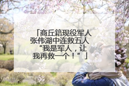 商丘籍现役军人张伟湖中连救五人 “我是军人，让我再救一个！”