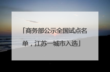 商务部公示全国试点名单，江苏一城市入选