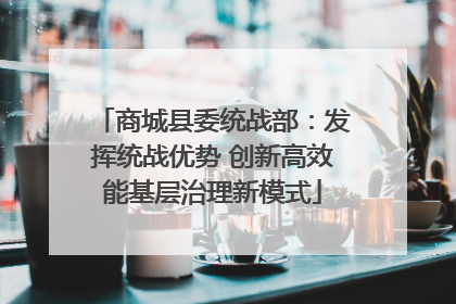 商城县委统战部：发挥统战优势 创新高效能基层治理新模式