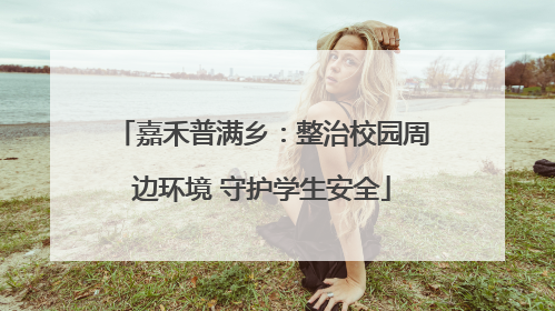 嘉禾普满乡：整治校园周边环境 守护学生安全