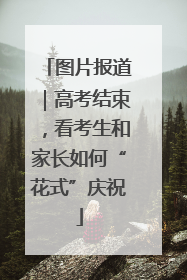 图片报道｜高考结束，看考生和家长如何“花式”庆祝