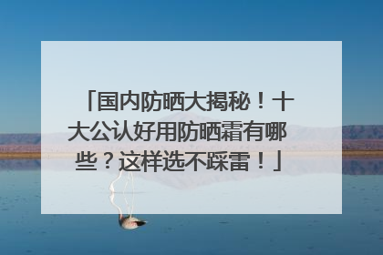 国内防晒大揭秘！十大公认好用防晒霜有哪些？这样选不踩雷！