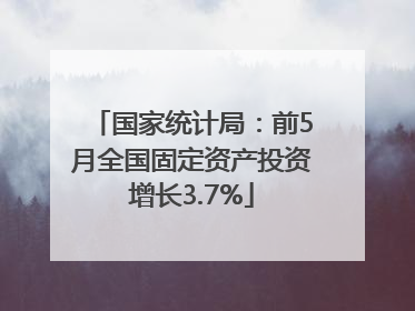 国家统计局：前5月全国固定资产投资增长3.7%