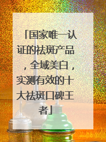 国家唯一认证的祛斑产品，全域美白，实测有效的十大祛斑口碑王者