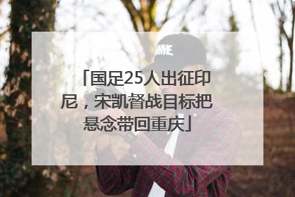国足25人出征印尼，宋凯督战目标把悬念带回重庆