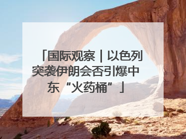 国际观察｜以色列突袭伊朗会否引爆中东“火药桶”