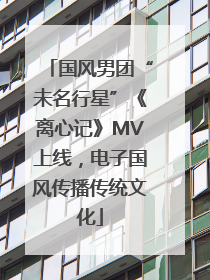 国风男团“未名行星”《离心记》MV上线，电子国风传播传统文化