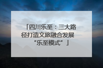 四川乐至：三大路径打造文旅融合发展“乐至模式”