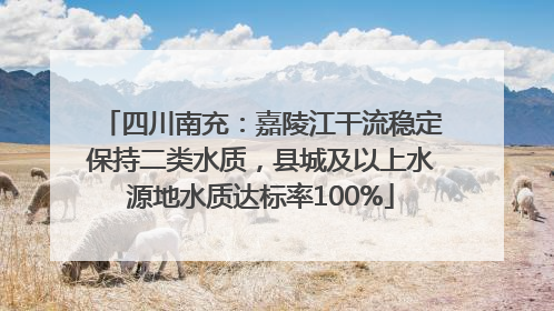 四川南充：嘉陵江干流稳定保持二类水质，县城及以上水源地水质达标率100%