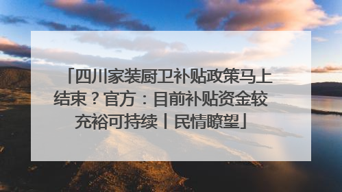 四川家装厨卫补贴政策马上结束？官方：目前补贴资金较充裕可持续丨民情瞭望