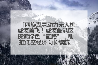 四旋翼氢动力无人机威海首飞！威海临港区探索绿色“氢路”，助推低空经济向长续航、大载重“进化”