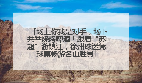 场上你我是对手，场下共举烧烤啤酒！跟着“苏超”游镇江，徐州球迷凭球票畅游名山胜景