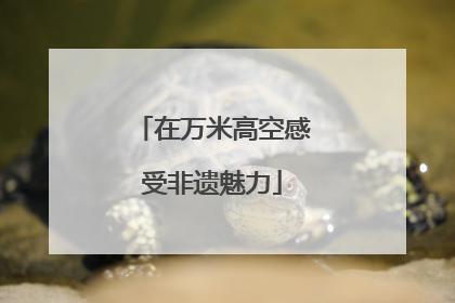 在万米高空感受非遗魅力