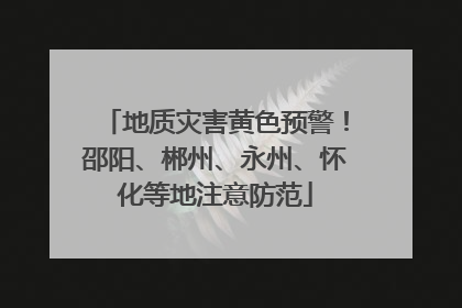 地质灾害黄色预警！邵阳、郴州、永州、怀化等地注意防范