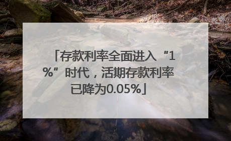 存款利率全面进入“1%”时代，活期存款利率已降为0.05%