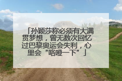 孙颖莎称必须有大满贯梦想，曾无数次回忆过巴黎奥运会失利，心里会“咯噔一下”