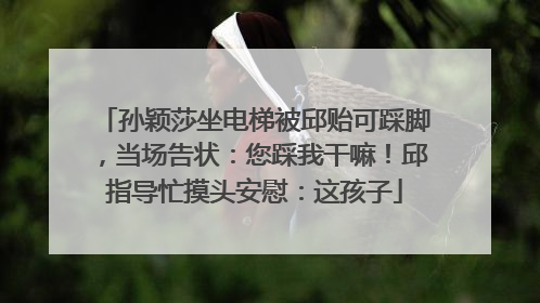 孙颖莎坐电梯被邱贻可踩脚，当场告状：您踩我干嘛！邱指导忙摸头安慰：这孩子