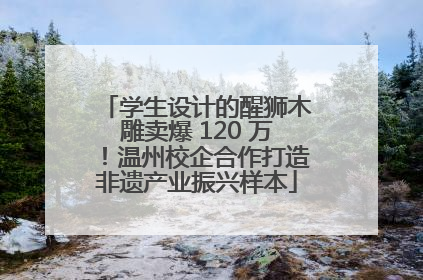 学生设计的醒狮木雕卖爆 120 万！温州校企合作打造非遗产业振兴样本