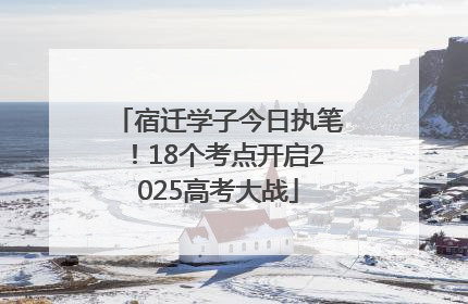 宿迁学子今日执笔！18个考点开启2025高考大战