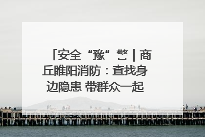 安全“豫”警｜商丘睢阳消防：查找身边隐患 带群众一起“涨知识”