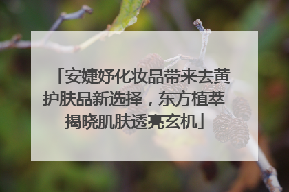 安婕妤化妆品带来去黄护肤品新选择，东方植萃揭晓肌肤透亮玄机