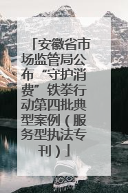 安徽省市场监管局公布“守护消费”铁拳行动第四批典型案例（服务型执法专刊）