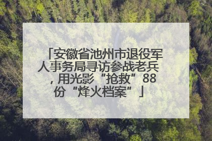 安徽省池州市退役军人事务局寻访参战老兵，用光影“抢救”88份“烽火档案”