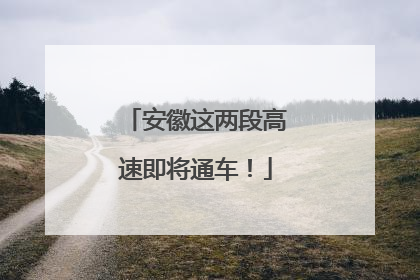 安徽这两段高速即将通车！