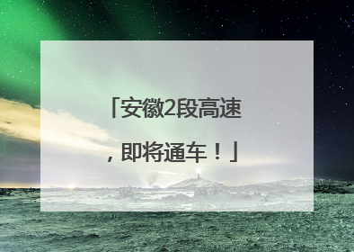 安徽2段高速，即将通车！