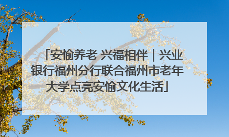 安愉养老 兴福相伴｜兴业银行福州分行联合福州市老年大学点亮安愉文化生活