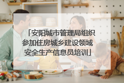 安阳城市管理局组织参加住房城乡建设领域安全生产信息员培训