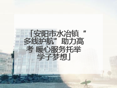 安阳市水冶镇“多线护航”助力高考 暖心服务托举学子梦想