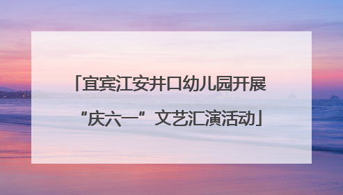 宜宾江安井口幼儿园开展“庆六一”文艺汇演活动