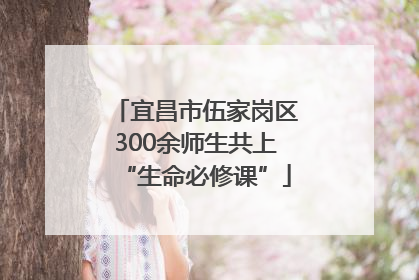 宜昌市伍家岗区300余师生共上“生命必修课”